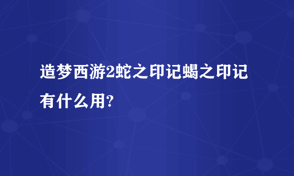 造梦西游2蛇之印记蝎之印记有什么用?