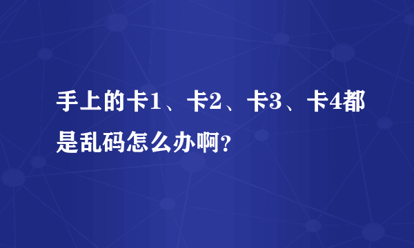 手上的卡1、卡2、卡3、卡4都是乱码怎么办啊？