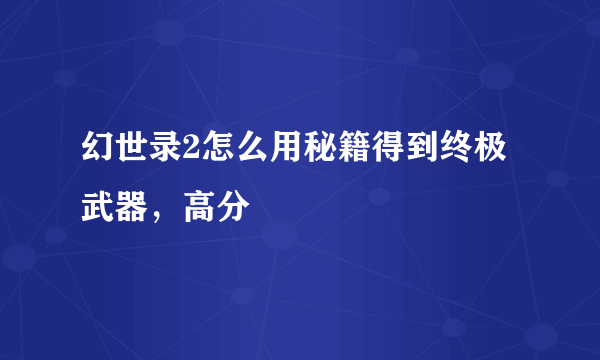 幻世录2怎么用秘籍得到终极武器，高分