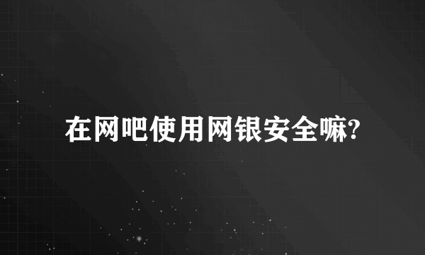 在网吧使用网银安全嘛?