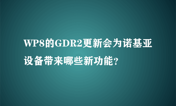 WP8的GDR2更新会为诺基亚设备带来哪些新功能？