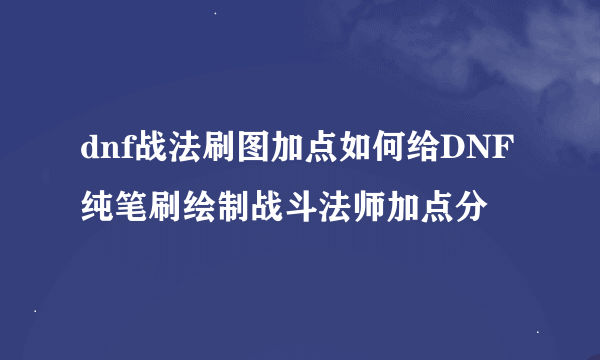 dnf战法刷图加点如何给DNF纯笔刷绘制战斗法师加点分