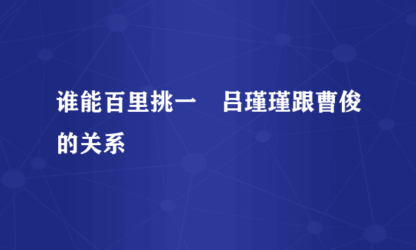 谁能百里挑一　吕瑾瑾跟曹俊的关系