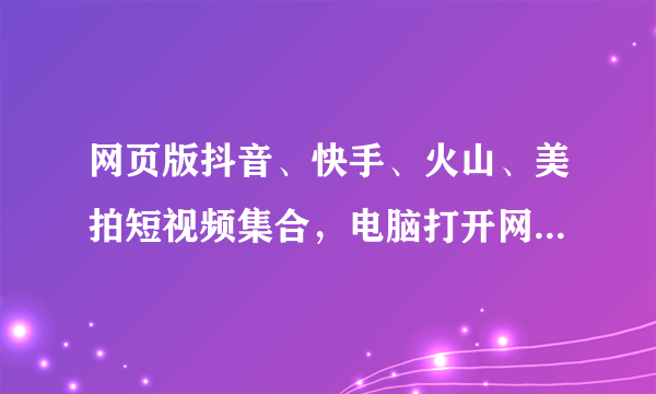网页版抖音、快手、火山、美拍短视频集合，电脑打开网页即可刷