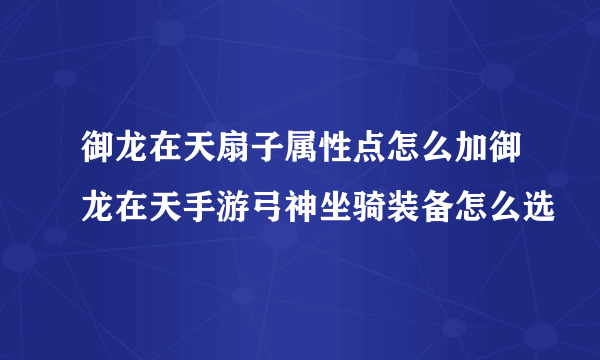御龙在天扇子属性点怎么加御龙在天手游弓神坐骑装备怎么选