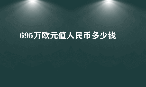 695万欧元值人民币多少钱