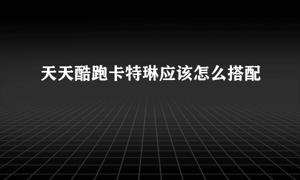天天酷跑卡特琳应该怎么搭配