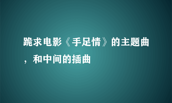 跪求电影《手足情》的主题曲，和中间的插曲