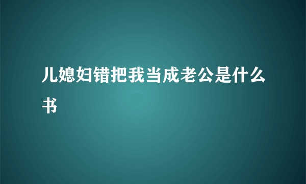 儿媳妇错把我当成老公是什么书