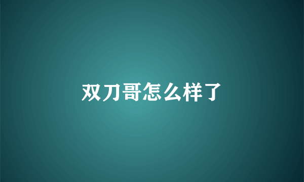 双刀哥怎么样了