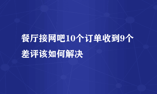 餐厅接网吧10个订单收到9个差评该如何解决