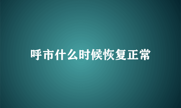 呼市什么时候恢复正常