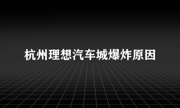 杭州理想汽车城爆炸原因