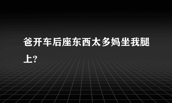 爸开车后座东西太多妈坐我腿上?