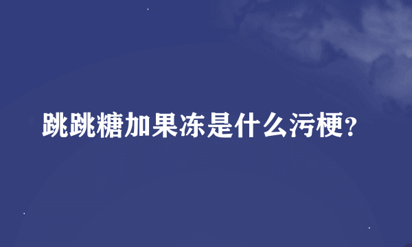 跳跳糖加果冻是什么污梗？