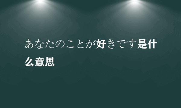 あなたのことが好きです是什么意思