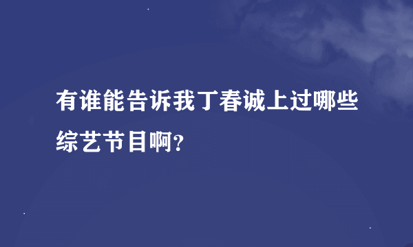 有谁能告诉我丁春诚上过哪些综艺节目啊？