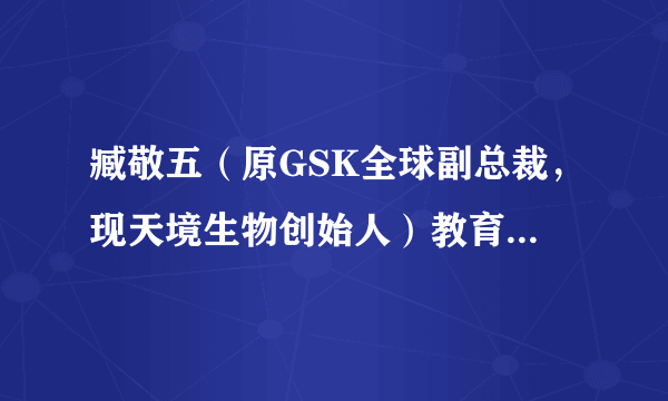 臧敬五（原GSK全球副总裁，现天境生物创始人）教育背景是怎样的？