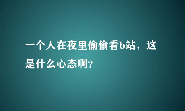 一个人在夜里偷偷看b站，这是什么心态啊？