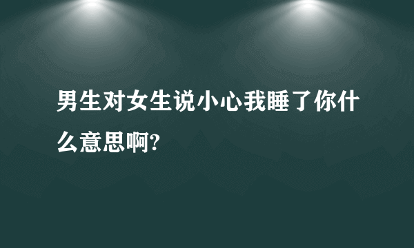 男生对女生说小心我睡了你什么意思啊?