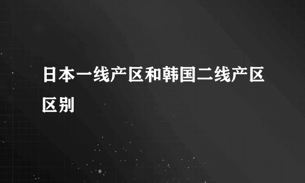 日本一线产区和韩国二线产区区别