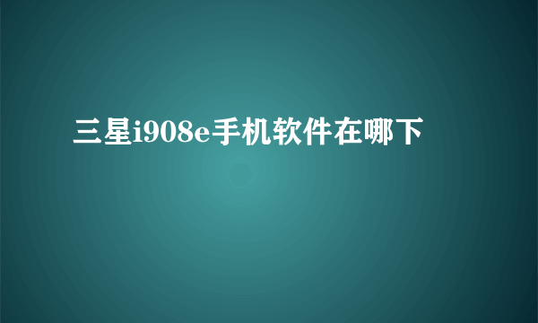 三星i908e手机软件在哪下