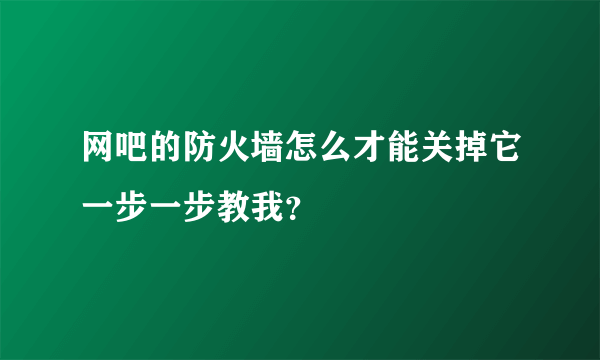 网吧的防火墙怎么才能关掉它一步一步教我？