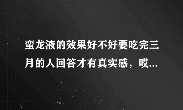 蛮龙液的效果好不好要吃完三月的人回答才有真实感，哎！这么好的社会，假药咋那么多呢？坑人哟