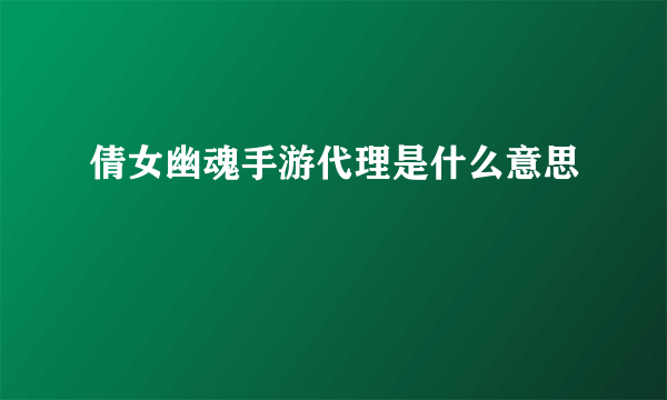 倩女幽魂手游代理是什么意思
