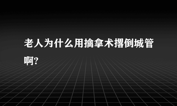 老人为什么用擒拿术撂倒城管啊?