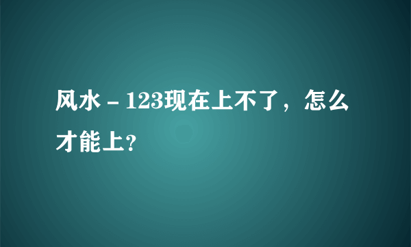 风水－123现在上不了，怎么才能上？