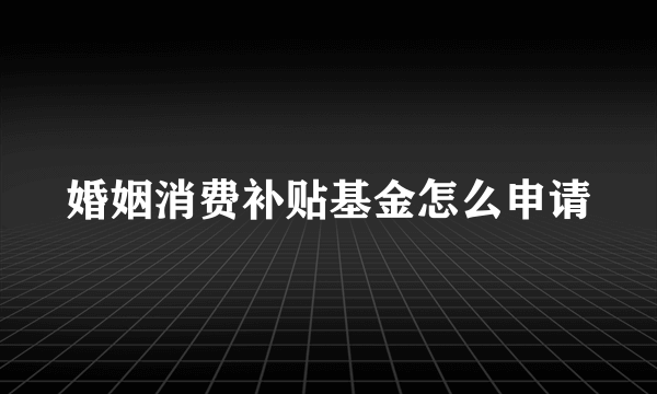 婚姻消费补贴基金怎么申请