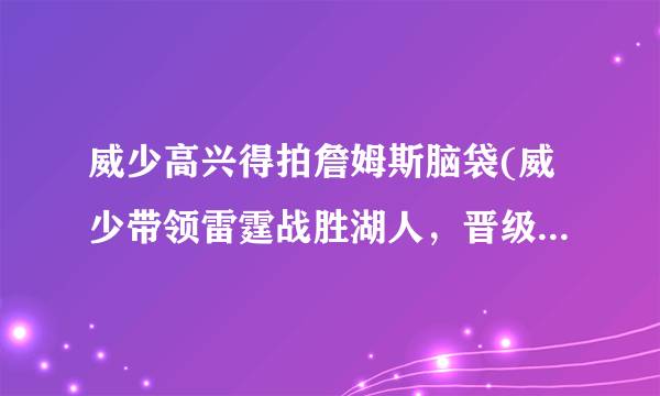 威少高兴得拍詹姆斯脑袋(威少带领雷霆战胜湖人，晋级季后赛！)