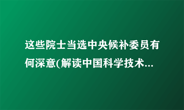 这些院士当选中央候补委员有何深意(解读中国科学技术发展的重要性)