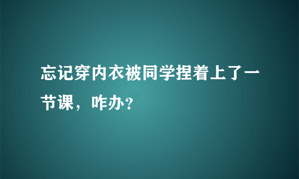 忘记穿内衣被同学捏着上了一节课，咋办？