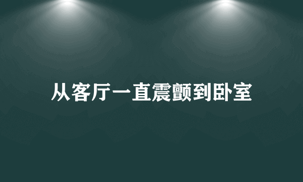 从客厅一直震颤到卧室