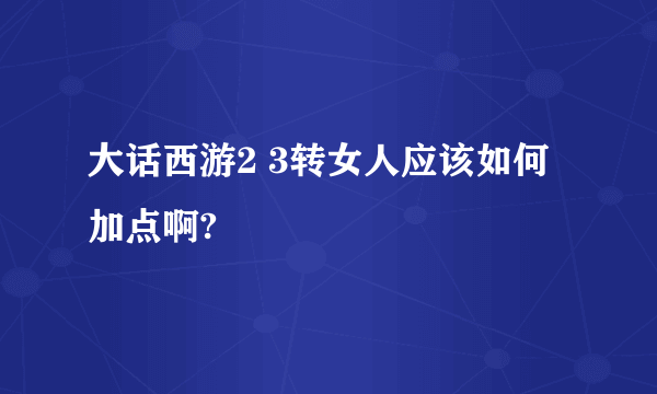 大话西游2 3转女人应该如何加点啊?