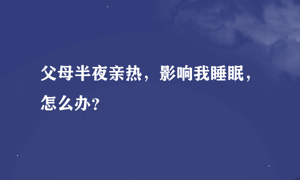 父母半夜亲热，影响我睡眠，怎么办？