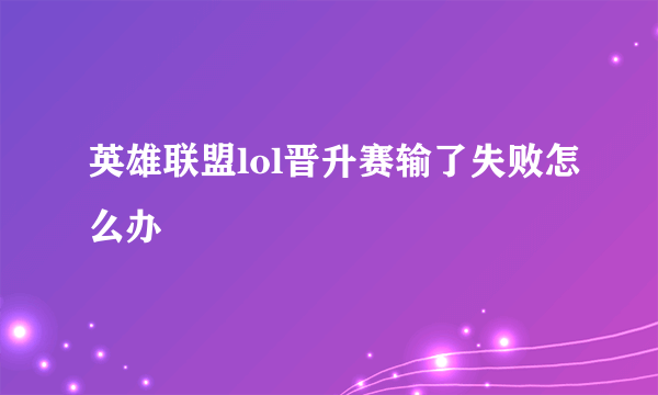 英雄联盟lol晋升赛输了失败怎么办