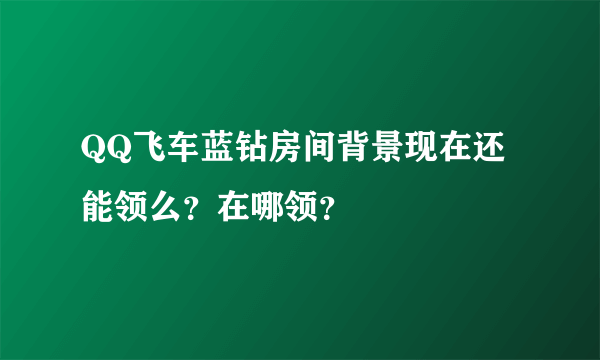 QQ飞车蓝钻房间背景现在还能领么？在哪领？