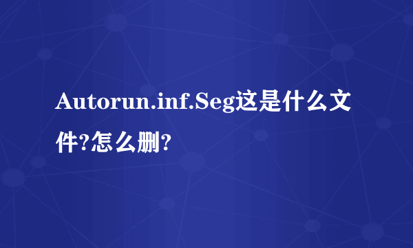 Autorun.inf.Seg这是什么文件?怎么删?
