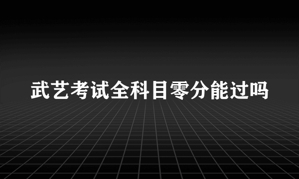 武艺考试全科目零分能过吗