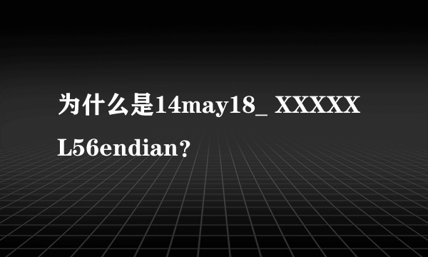 为什么是14may18_ XXXXXL56endian？