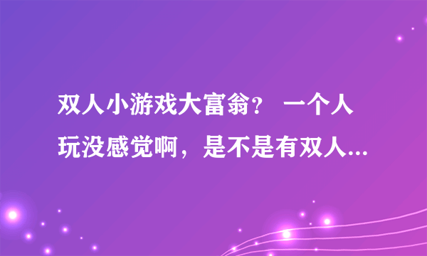 双人小游戏大富翁？ 一个人玩没感觉啊，是不是有双人版的啊？