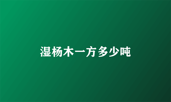湿杨木一方多少吨