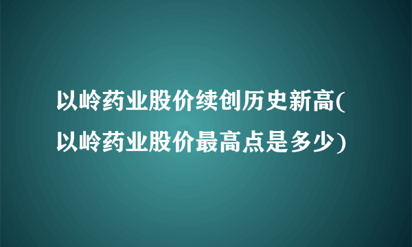 以岭药业股价续创历史新高(以岭药业股价最高点是多少)