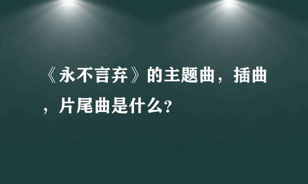 《永不言弃》的主题曲，插曲，片尾曲是什么？