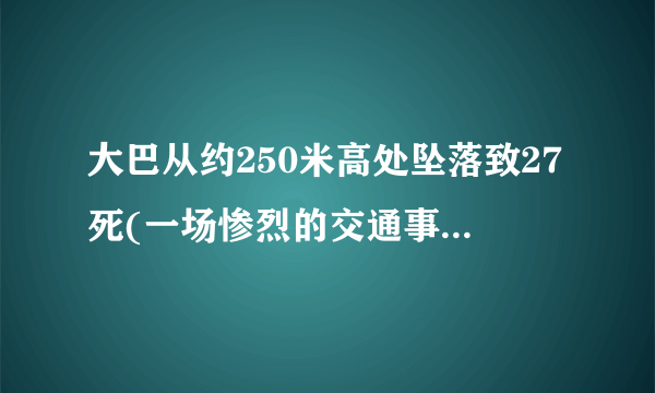 大巴从约250米高处坠落致27死(一场惨烈的交通事故引发安全警示)