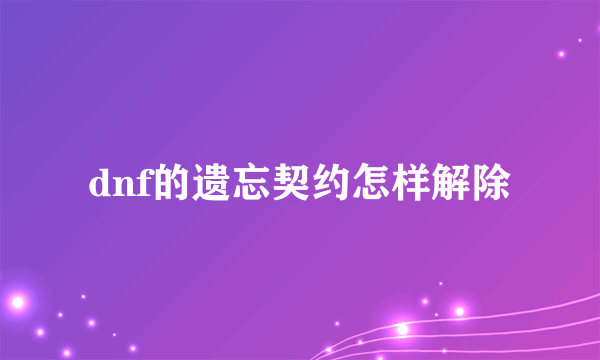 dnf的遗忘契约怎样解除