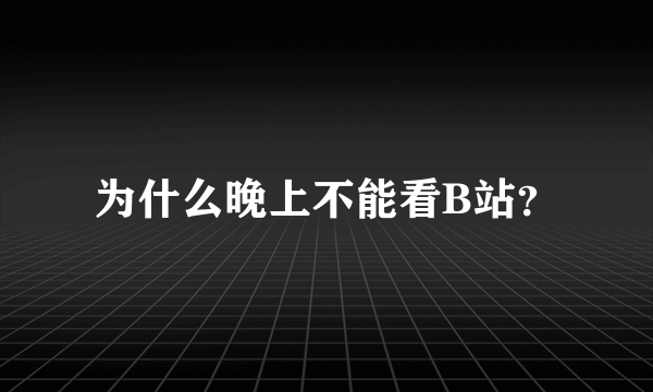 为什么晚上不能看B站？